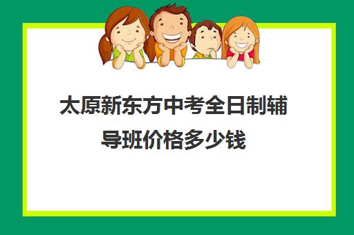 太原新东方中考全日制辅导班价格多少钱(太原初三全日制冲刺班哪个好)