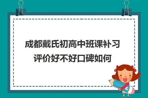 成都戴氏初高中班课补习评价好不好口碑如何