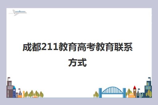 成都211教育高考教育联系方式(成都211高校名单)