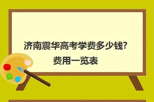 济南震华高考学费多少钱?费用一览表(济南高三复读学校有哪些)