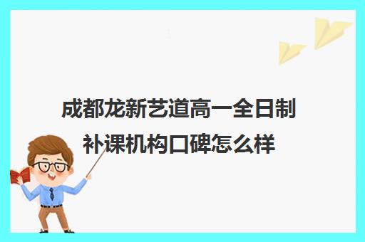 成都龙新艺道高一全日制补课机构口碑怎么样(高一补课有用吗)