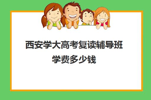 西安学大高考复读辅导班学费多少钱(西安高考补课最哪个学校好)