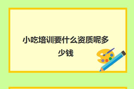 小吃培训要什么资质呢多少钱(做小吃培训需要什么手续)