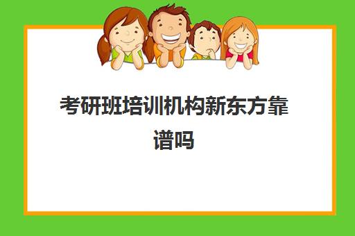 考研班培训机构新东方靠谱吗(新东方考研怎么样啊)