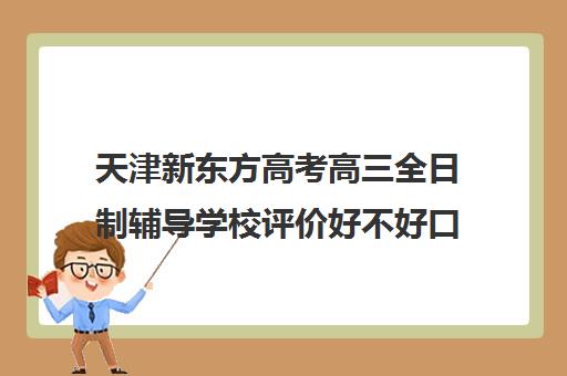 天津新东方高考高三全日制辅导学校评价好不好口碑如何(新东方高考全日制教学怎么样)