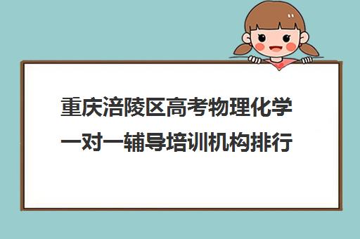 重庆涪陵区高考物理化学一对一辅导培训机构排行榜(重庆高中补课机构口碑排行榜)