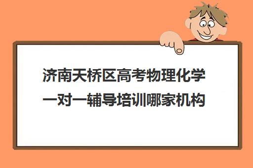 济南天桥区高考物理化学一对一辅导培训哪家机构好(济南最好的高考辅导班)