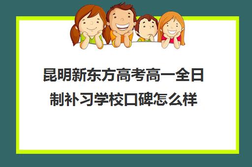 昆明新东方高考高一全日制补习学校口碑怎么样