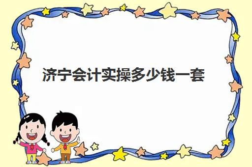 济宁会计实操多少钱一套(菏泽会计培训班哪里好)