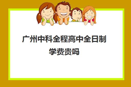 广州中科全程高中全日制学费贵吗(广州市民办高中学校排名及学费多少)