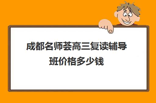 成都名师荟高三复读辅导班价格多少钱(成都高中一对一补课机构哪个最好)