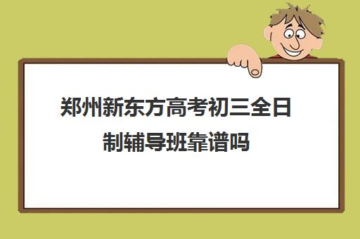 郑州新东方高考初三全日制辅导班靠谱吗(郑州高考辅导机构哪个好)