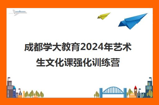 成都学大教育2024年艺术生文化课强化训练营正式启动！