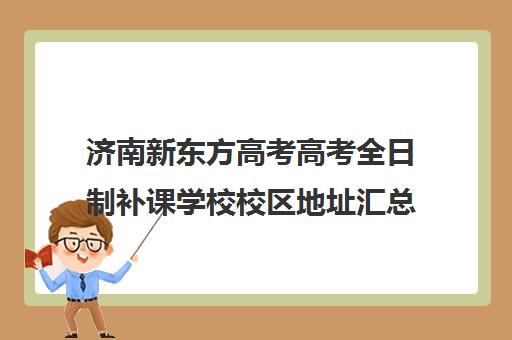 济南新东方高考高考全日制补课学校校区地址汇总(高三全日制补课一般多少钱)