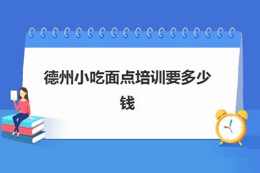 德州小吃面点培训要多少钱(面点师培训学费多少钱)