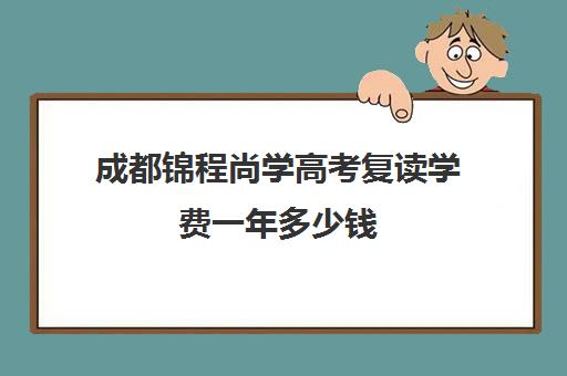 成都锦程尚学高考复读学费一年多少钱(正规的高考复读学校)