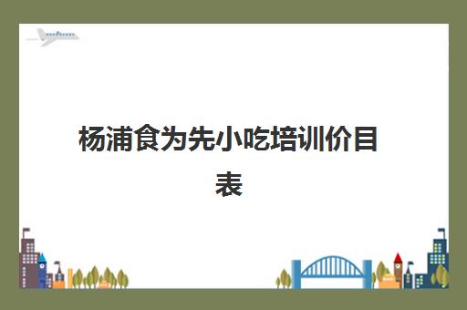 杨浦食为先小吃培训价目表(食为先小吃餐饮培训)