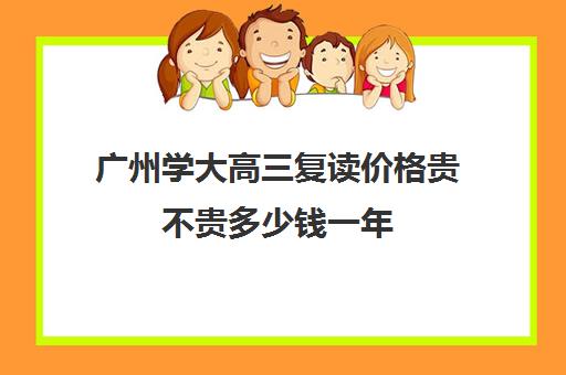 广州学大高三复读价格贵不贵多少钱一年(上大一了还可以去高三复读吗)