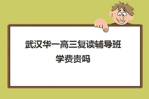 武汉华一高三复读辅导班学费贵吗(高三复读有没有必要)