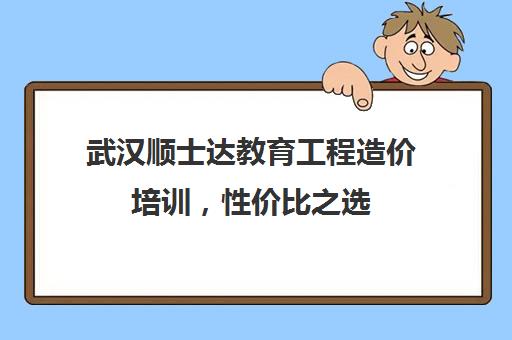 武汉顺士达教育工程造价培训，性价比之选