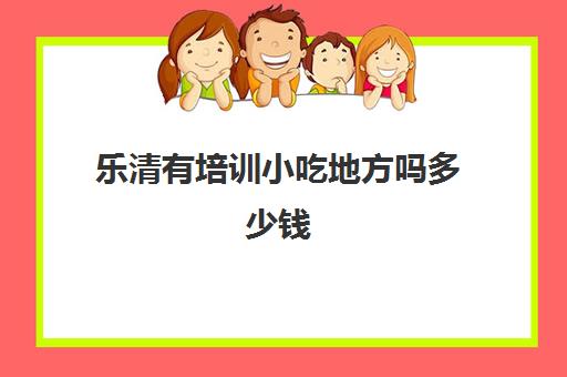 乐清有培训小吃地方吗多少钱(学小吃培训学校在哪里)