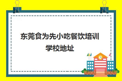 东莞食为先小吃餐饮培训学校地址(食为先小吃实训机构怎么样)