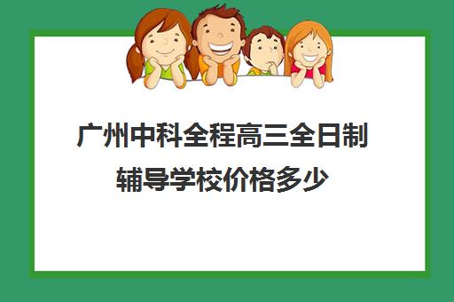 广州中科全程高三全日制辅导学校价格多少(广州最厉害的高中补课机构)