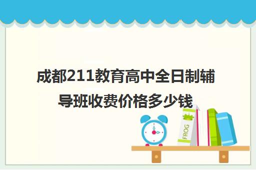 成都211教育高中全日制辅导班收费价格多少钱(成都高三全日制补课一般多少钱)