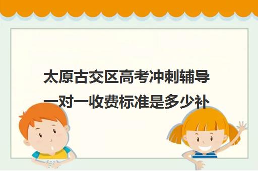 太原古交区高考冲刺辅导一对一收费标准是多少补课多少钱一小时(高三辅导一对一多少钱