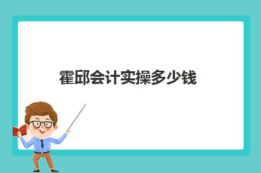 霍邱会计实操多少钱(赤壁哪里有学会计的地方)