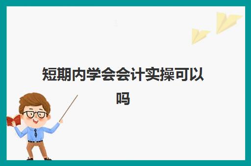 短期内学会会计实操可以吗(零基础学初级会计容易吗)