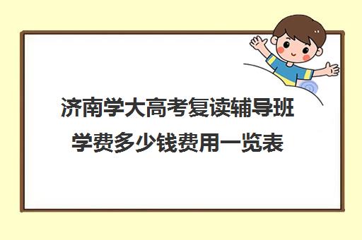 济南学大高考复读辅导班学费多少钱费用一览表(济南高三复读学校有哪些)