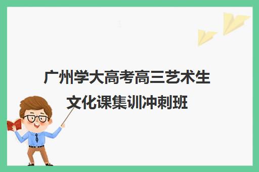 广州学大高考高三艺术生文化课集训冲刺班(广州艺考生补文化课哪家好)