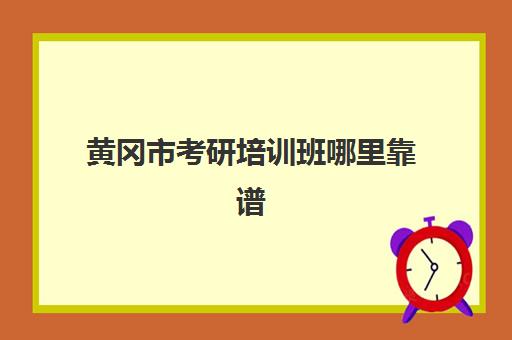 黄冈市考研培训班哪里靠谱(考研报哪个辅导班好)