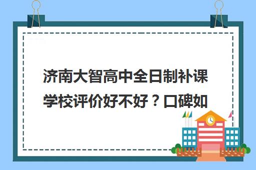 济南大智高中全日制补课学校评价好不好？口碑如何？(济南高中一对一辅导哪家好)