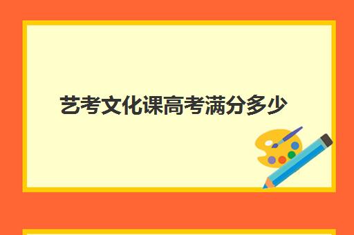 艺考文化课高考满分多少(艺考文化课需要多少分)