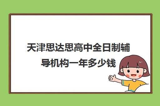 天津思达思高中全日制辅导机构一年多少钱(天津最好的高中辅导机构)