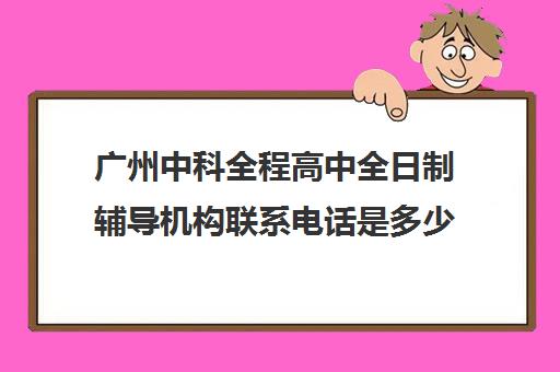 广州中科全程高中全日制辅导机构联系电话是多少(广州民办高中招生条件)