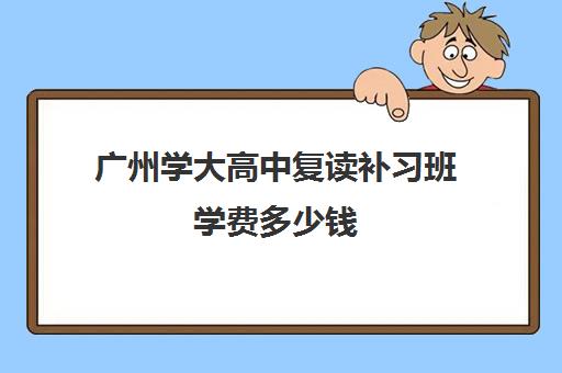 广州学大高中复读补习班学费多少钱