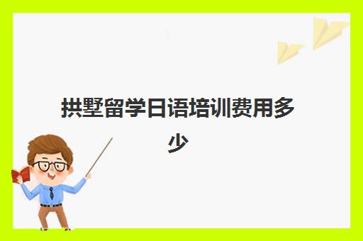 拱墅留学日语培训费用多少(日语班学费一般多少钱)