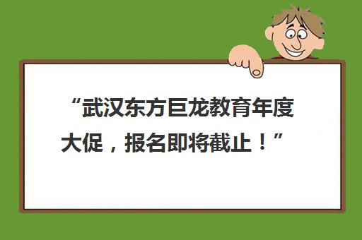 “武汉东方巨龙教育年度大促，报名即将截止！”