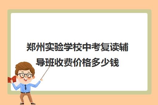 郑州实验学校中考复读辅导班收费价格多少钱(毛坦厂中学复读学费)