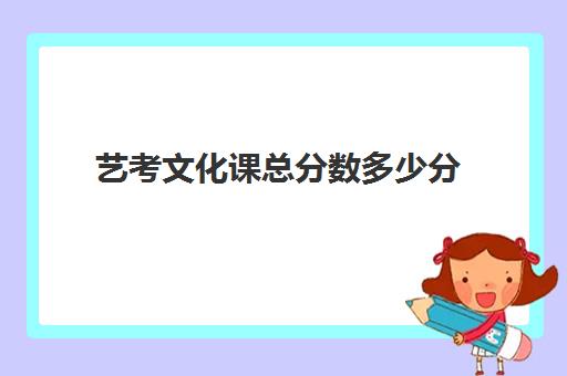 艺考文化课总分数多少分(艺考最容易过的专业)