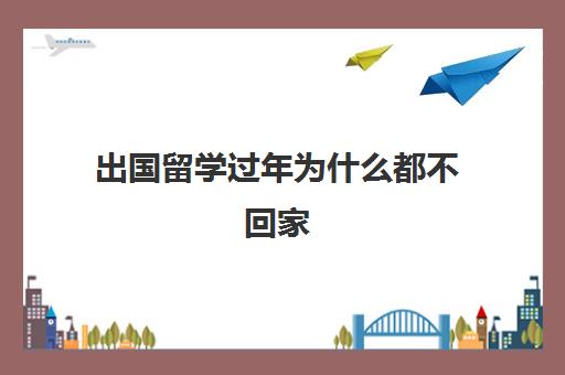 出国留学过年为什么都不回家(出国留学一般几年回来)