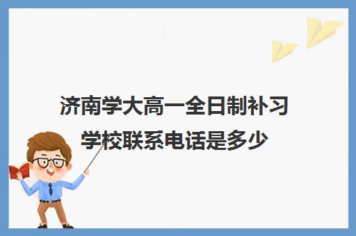 济南学大高一全日制补习学校联系电话是多少