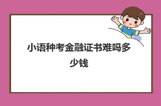 小语种考金融证书难吗多少钱(自学小语种怎么考证)