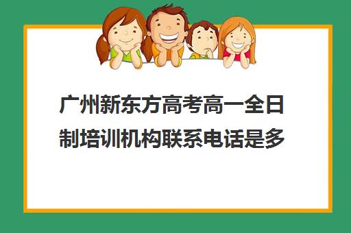 广州新东方高考高一全日制培训机构联系电话是多少(高考培训学校)