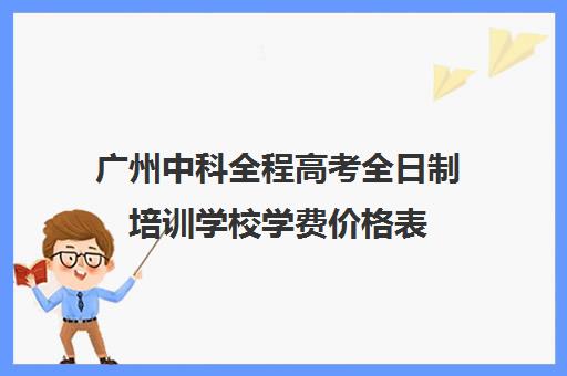 广州中科全程高考全日制培训学校学费价格表(广州中科教育怎么样)