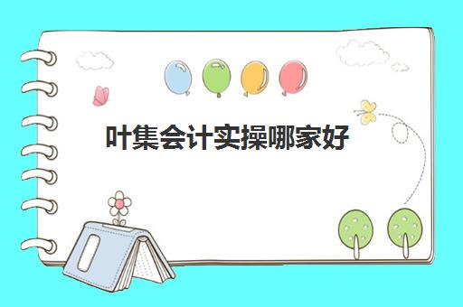 叶集会计实操哪家好(义乌会计培训机构排名)