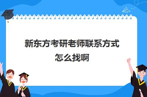 新东方考研老师联系方式怎么找啊(新东方做考研多久了)